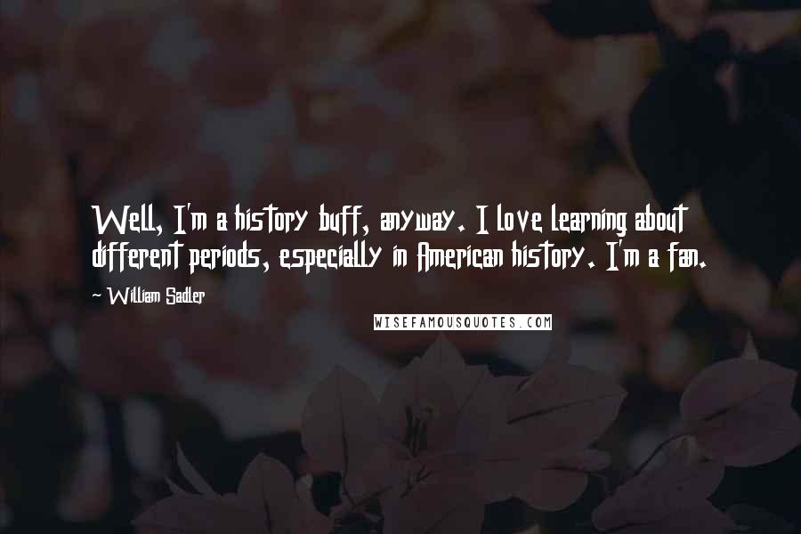 William Sadler quotes: Well, I'm a history buff, anyway. I love learning about different periods, especially in American history. I'm a fan.