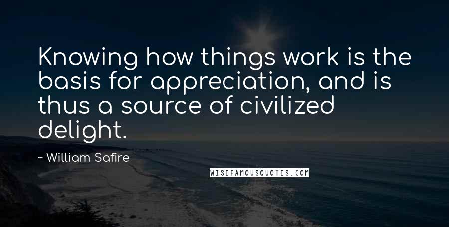 William Safire quotes: Knowing how things work is the basis for appreciation, and is thus a source of civilized delight.