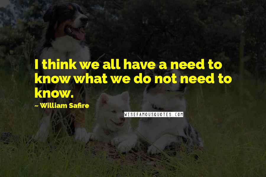 William Safire quotes: I think we all have a need to know what we do not need to know.