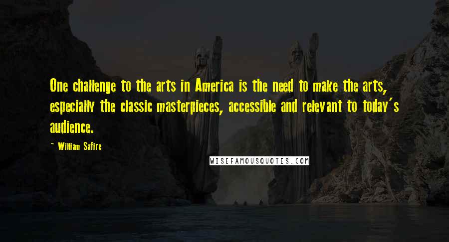 William Safire quotes: One challenge to the arts in America is the need to make the arts, especially the classic masterpieces, accessible and relevant to today's audience.