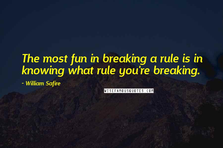 William Safire quotes: The most fun in breaking a rule is in knowing what rule you're breaking.