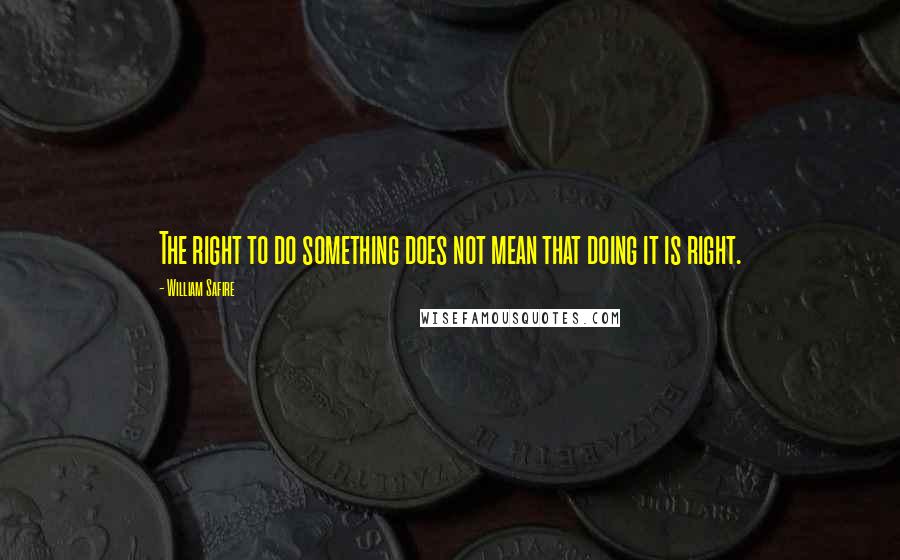 William Safire quotes: The right to do something does not mean that doing it is right.