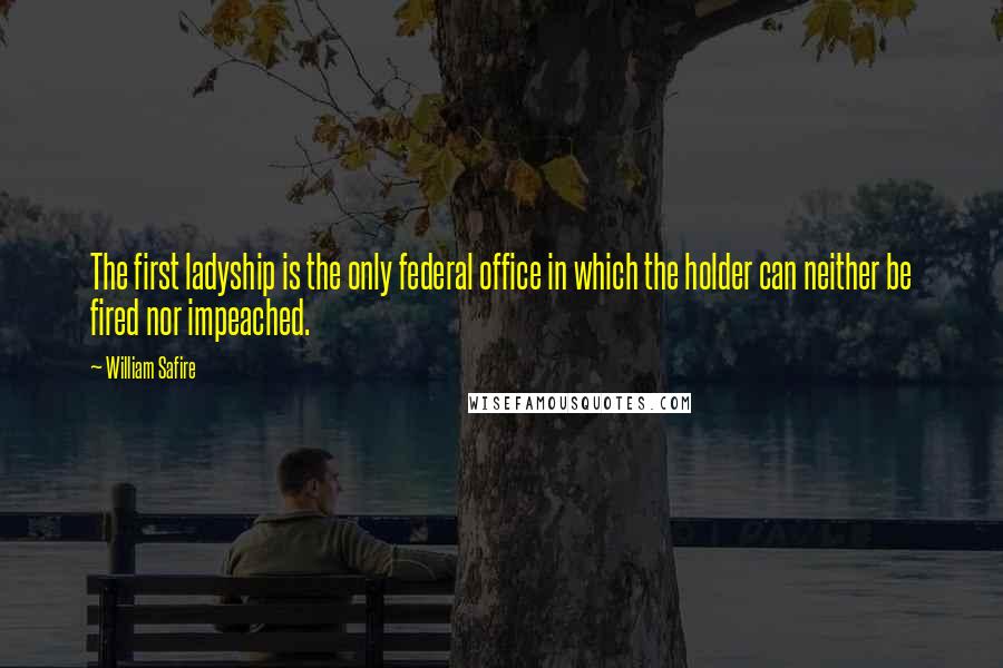 William Safire quotes: The first ladyship is the only federal office in which the holder can neither be fired nor impeached.