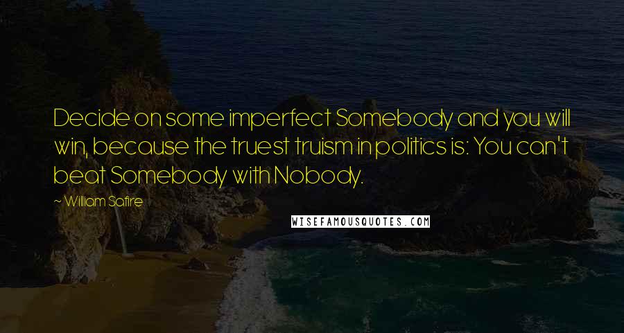 William Safire quotes: Decide on some imperfect Somebody and you will win, because the truest truism in politics is: You can't beat Somebody with Nobody.