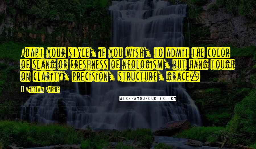 William Safire quotes: Adapt your style, if you wish, to admit the color of slang or freshness of neologism, but hang tough on clarity, precision, structure, grace.