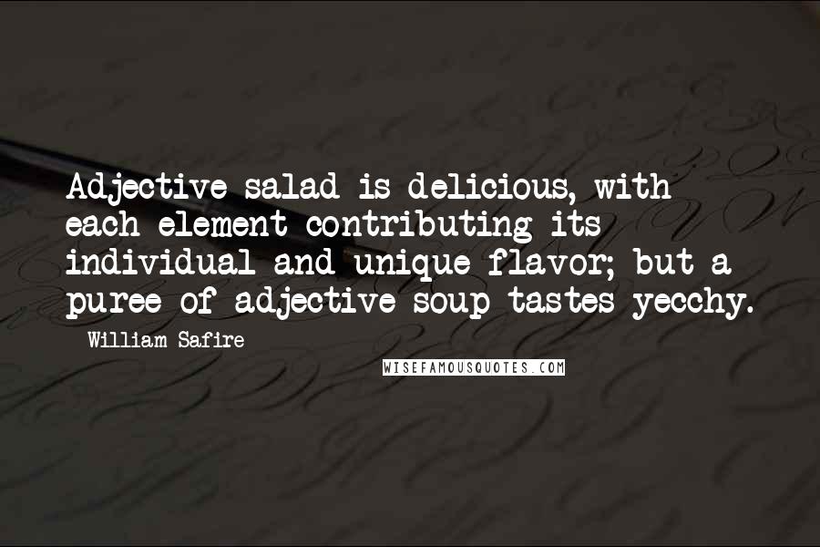 William Safire quotes: Adjective salad is delicious, with each element contributing its individual and unique flavor; but a puree of adjective soup tastes yecchy.