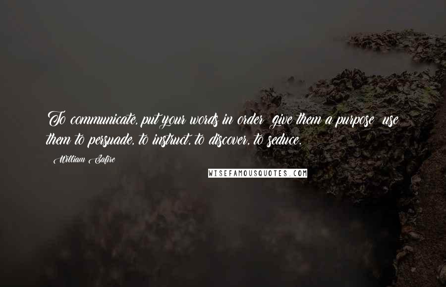 William Safire quotes: To communicate, put your words in order; give them a purpose; use them to persuade, to instruct, to discover, to seduce.