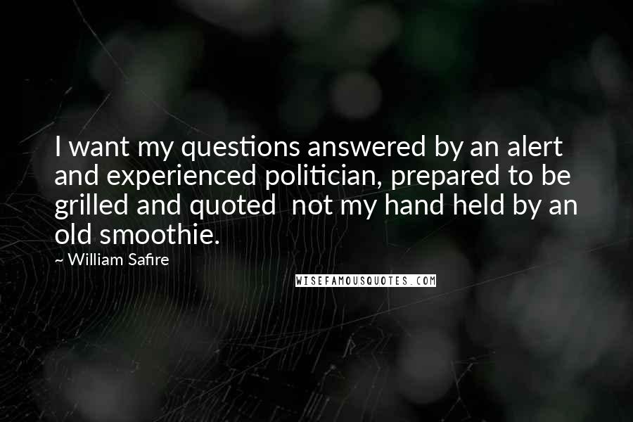 William Safire quotes: I want my questions answered by an alert and experienced politician, prepared to be grilled and quoted not my hand held by an old smoothie.