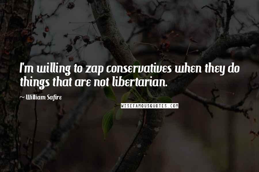 William Safire quotes: I'm willing to zap conservatives when they do things that are not libertarian.