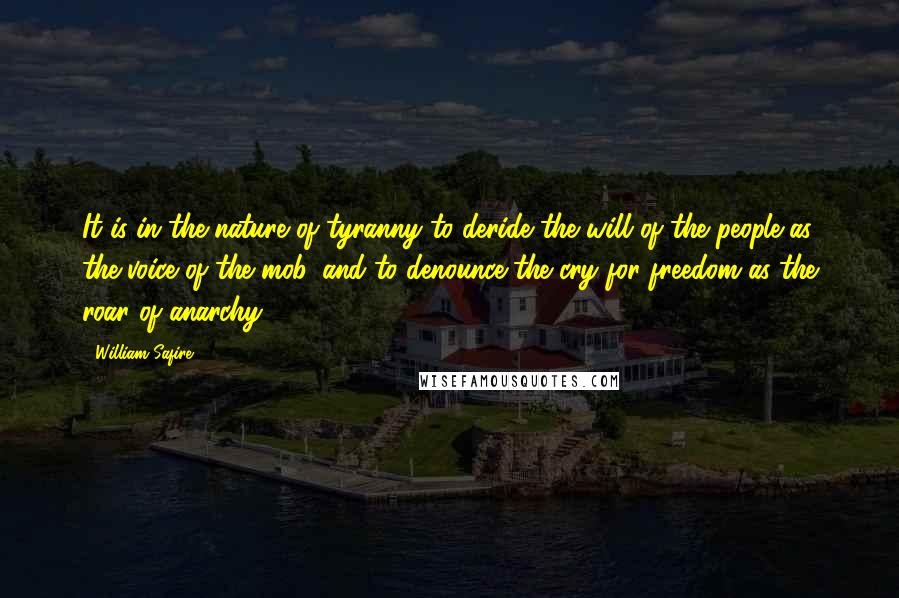 William Safire quotes: It is in the nature of tyranny to deride the will of the people as the voice of the mob, and to denounce the cry for freedom as the roar