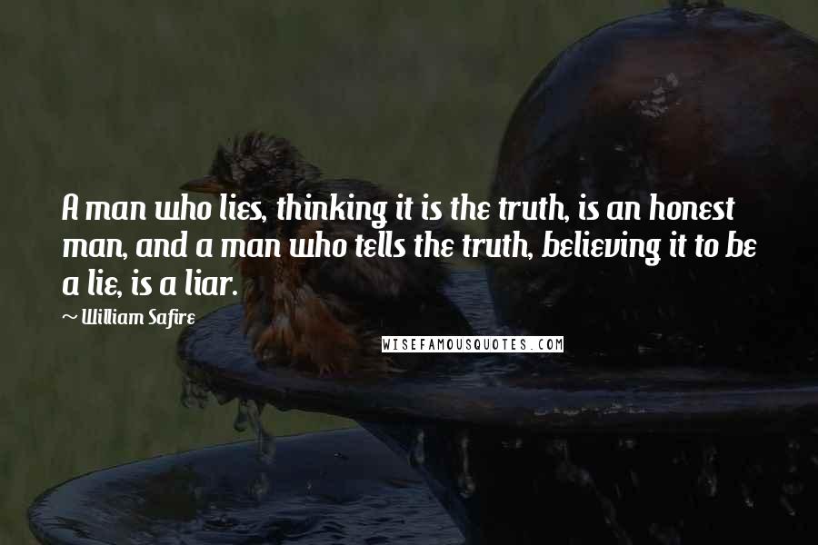 William Safire quotes: A man who lies, thinking it is the truth, is an honest man, and a man who tells the truth, believing it to be a lie, is a liar.