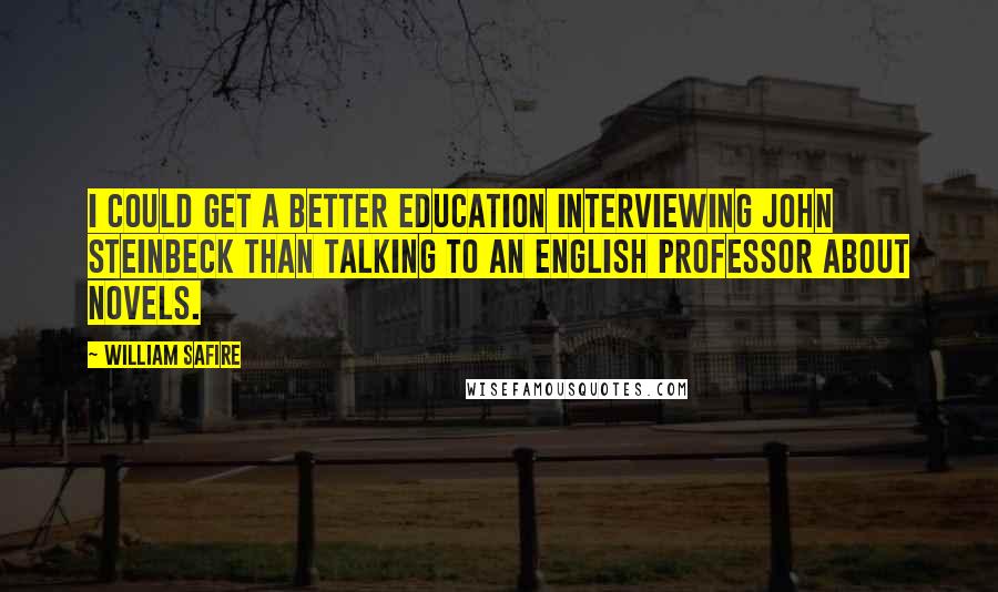 William Safire quotes: I could get a better education interviewing John Steinbeck than talking to an English professor about novels.