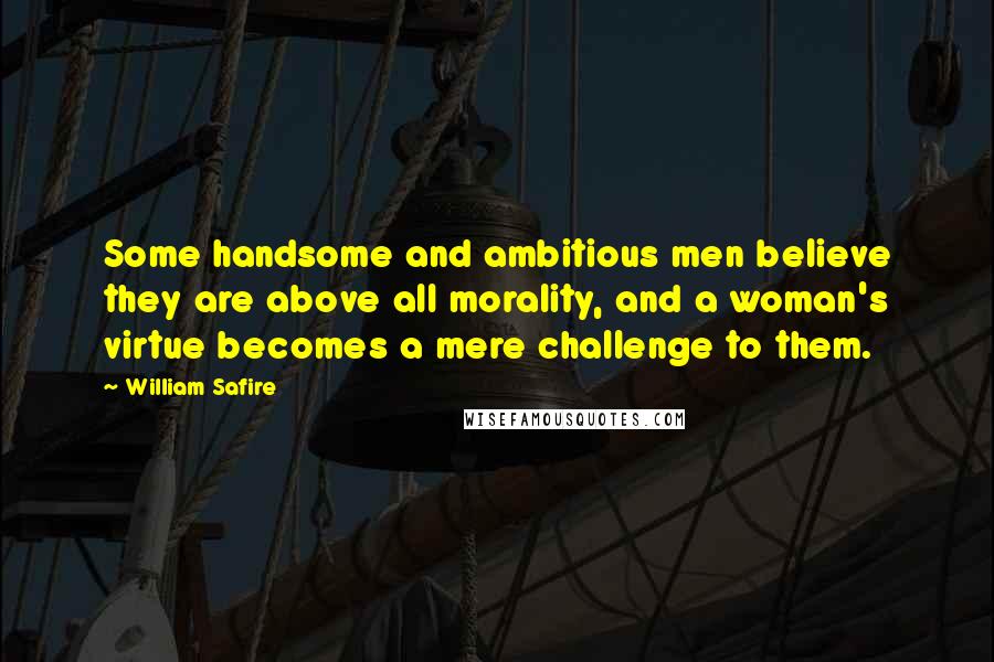 William Safire quotes: Some handsome and ambitious men believe they are above all morality, and a woman's virtue becomes a mere challenge to them.