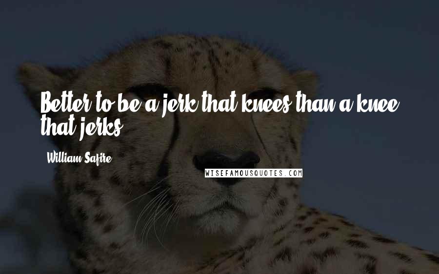 William Safire quotes: Better to be a jerk that knees than a knee that jerks.