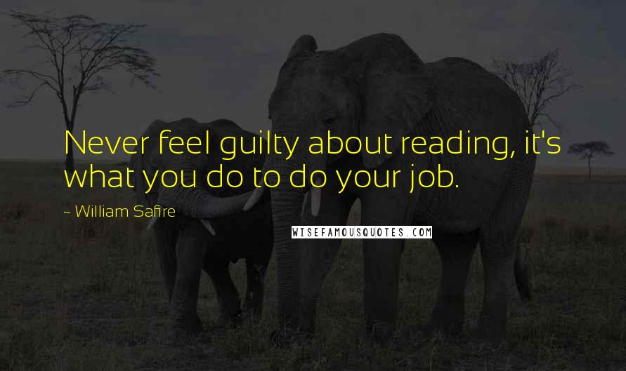 William Safire quotes: Never feel guilty about reading, it's what you do to do your job.