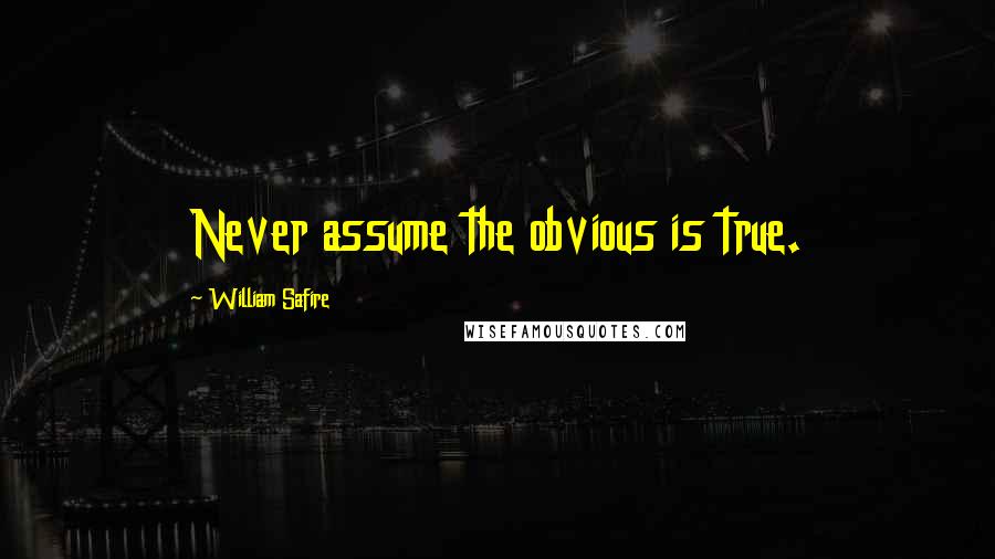 William Safire quotes: Never assume the obvious is true.