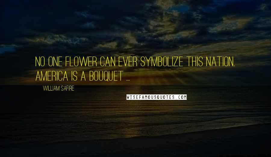 William Safire quotes: No one flower can ever symbolize this nation. America is a bouquet ...