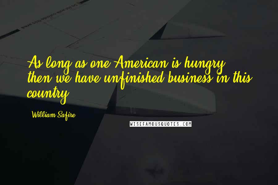 William Safire quotes: As long as one American is hungry ... then we have unfinished business in this country.
