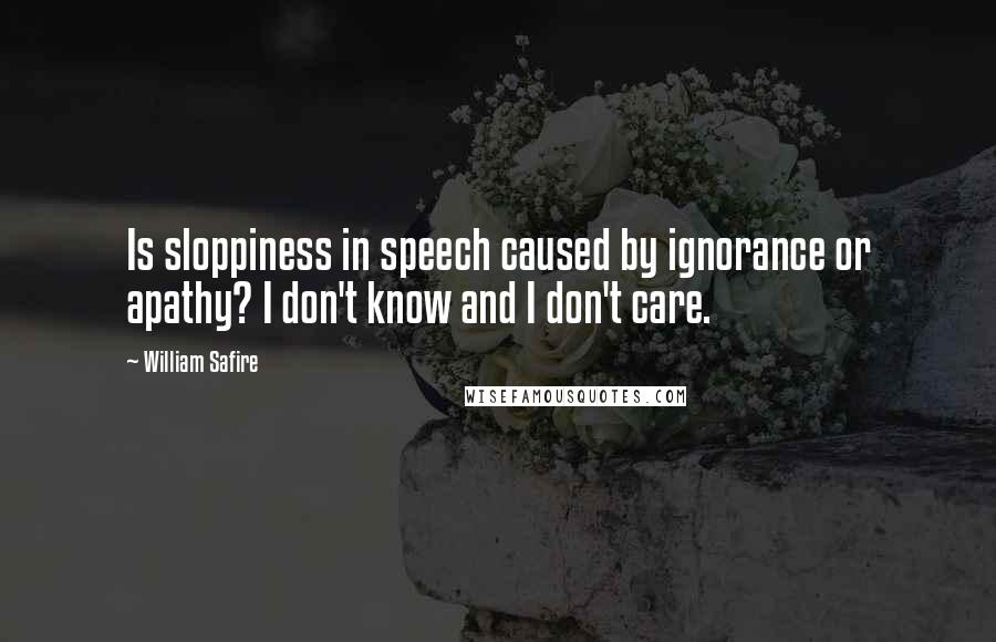 William Safire quotes: Is sloppiness in speech caused by ignorance or apathy? I don't know and I don't care.