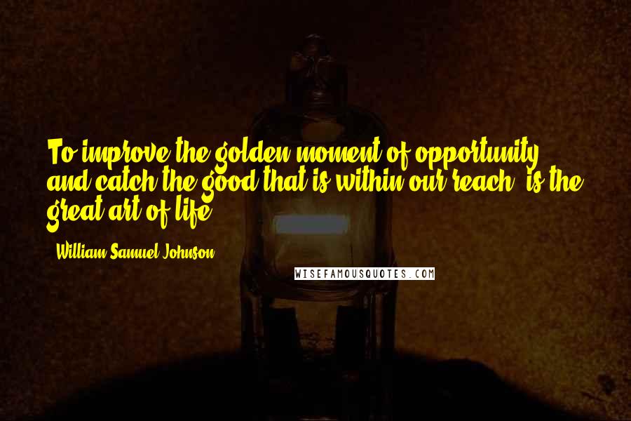 William Samuel Johnson quotes: To improve the golden moment of opportunity, and catch the good that is within our reach, is the great art of life. William Samuel Johnson quotes: To improve the golden moment of opportunity, and catch the good that is within our reach, is the great art of life.