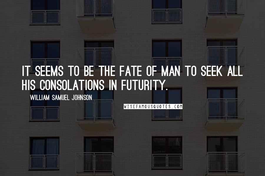 William Samuel Johnson quotes: It seems to be the fate of man to seek all his consolations in futurity.