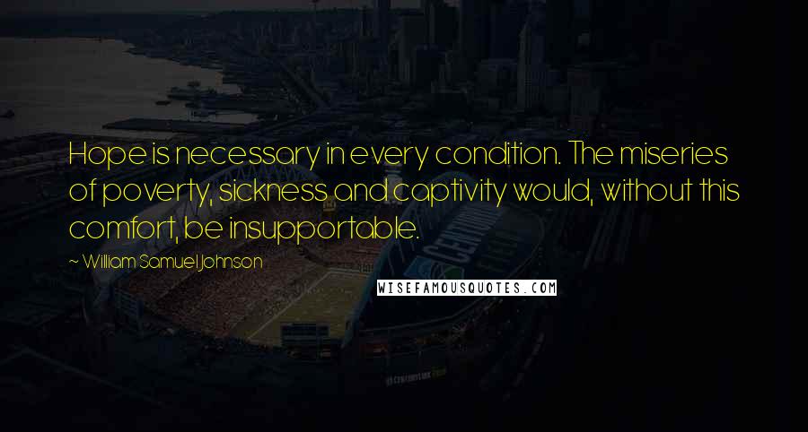 William Samuel Johnson quotes: Hope is necessary in every condition. The miseries of poverty, sickness and captivity would, without this comfort, be insupportable. William Samuel Johnson quotes: Hope is necessary in every condition. The miseries of poverty, sickness and captivity would, without this comfort, be insupportable.