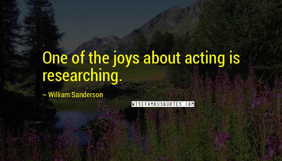 William Sanderson quotes: One of the joys about acting is researching.