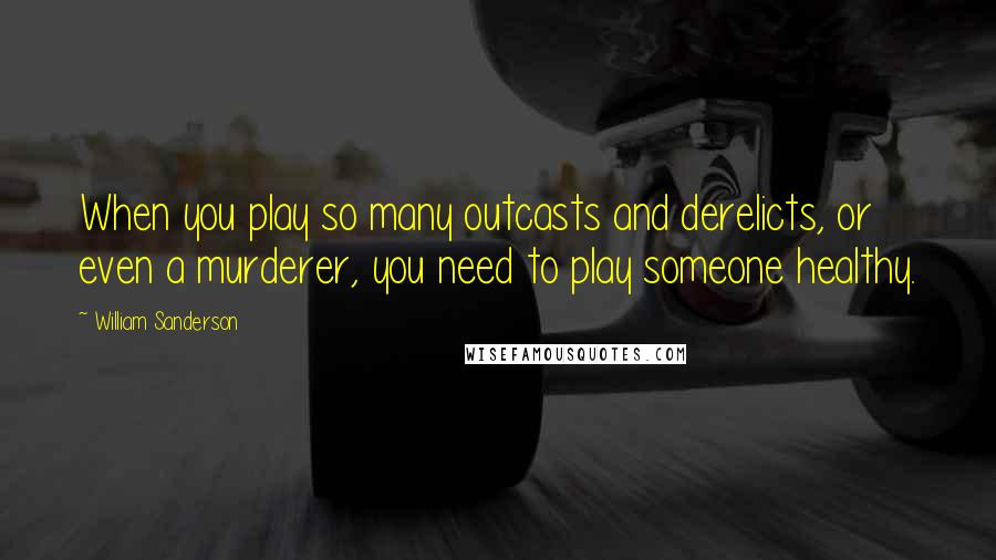 William Sanderson quotes: When you play so many outcasts and derelicts, or even a murderer, you need to play someone healthy.