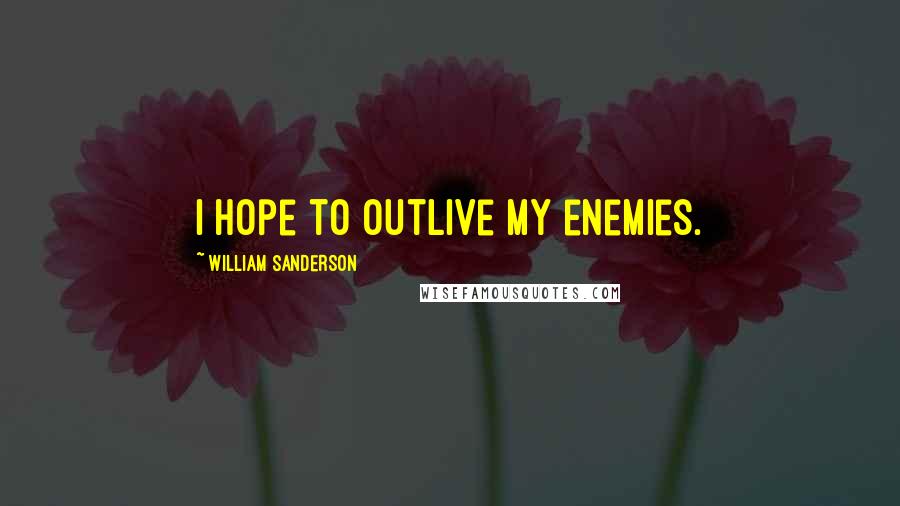 William Sanderson quotes: I hope to outlive my enemies.