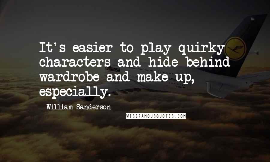William Sanderson quotes: It's easier to play quirky characters and hide behind wardrobe and make-up, especially.
