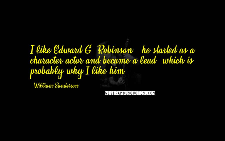 William Sanderson quotes: I like Edward G. Robinson - he started as a character actor and became a lead, which is probably why I like him. William Sanderson quotes: I like Edward G. Robinson - he started as a character actor and became a lead, which is probably why I like him.