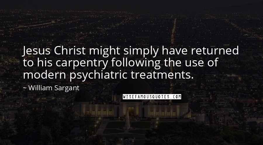 William Sargant quotes: Jesus Christ might simply have returned to his carpentry following the use of modern psychiatric treatments.