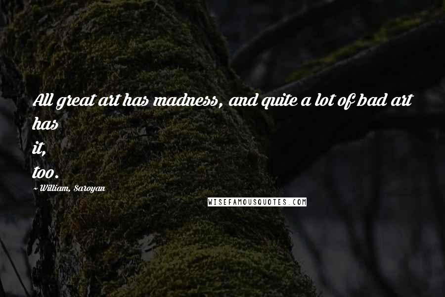 William, Saroyan quotes: All great art has madness, and quite a lot of bad art has it, too.