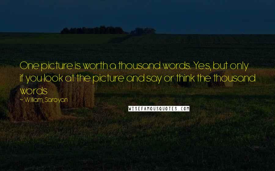 William, Saroyan quotes: One picture is worth a thousand words. Yes, but only if you look at the picture and say or think the thousand words