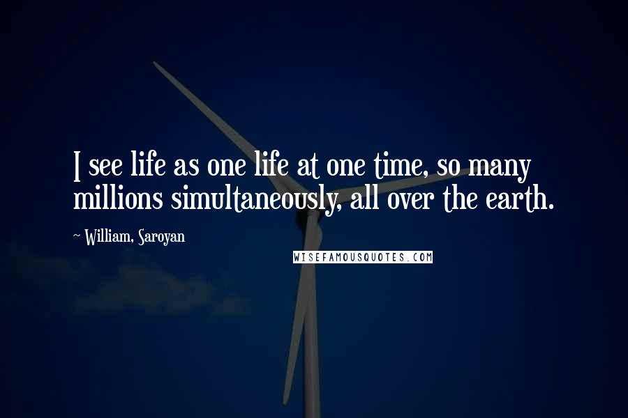 William, Saroyan quotes: I see life as one life at one time, so many millions simultaneously, all over the earth.