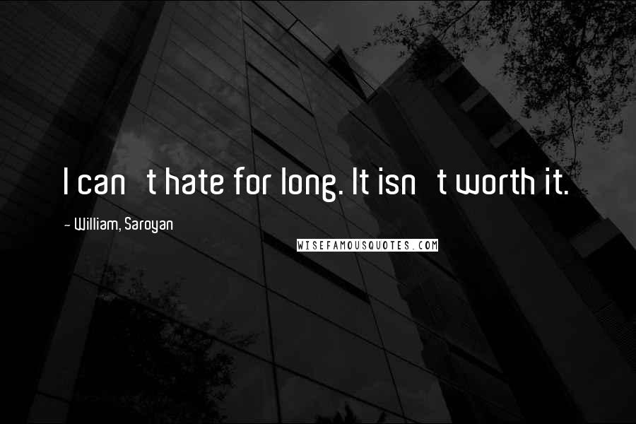 William, Saroyan quotes: I can't hate for long. It isn't worth it.