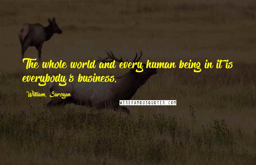 William, Saroyan quotes: The whole world and every human being in it is everybody's business.