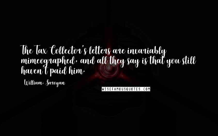 William, Saroyan quotes: The Tax Collector's letters are invariably mimeographed, and all they say is that you still haven't paid him. William, Saroyan quotes: The Tax Collector's letters are invariably mimeographed, and all they say is that you still haven't paid him.