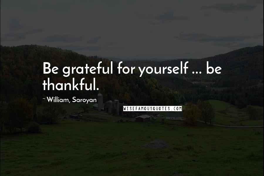 William, Saroyan quotes: Be grateful for yourself ... be thankful.