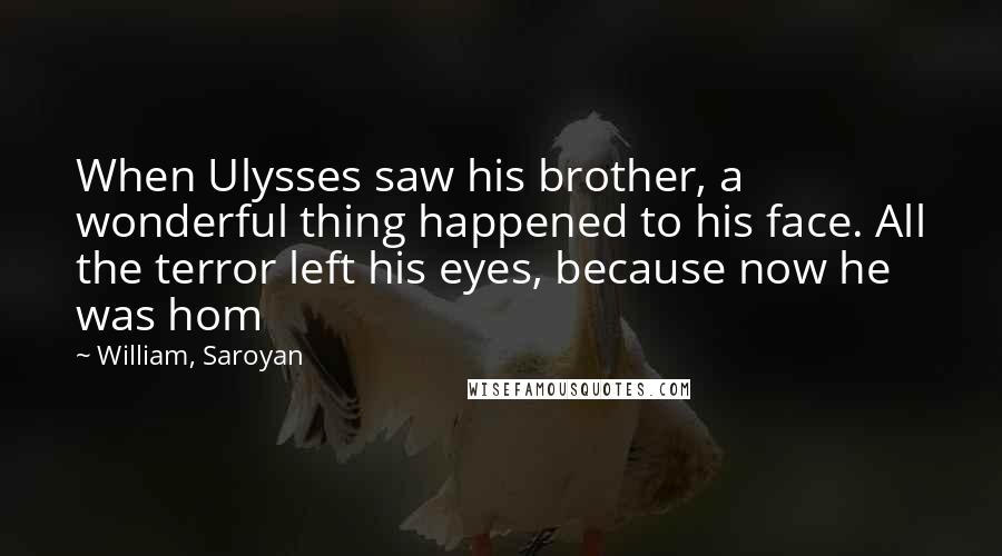 William, Saroyan quotes: When Ulysses saw his brother, a wonderful thing happened to his face. All the terror left his eyes, because now he was hom