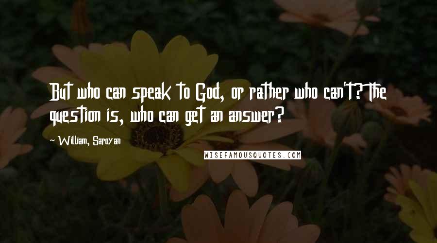 William, Saroyan quotes: But who can speak to God, or rather who can't? The question is, who can get an answer?