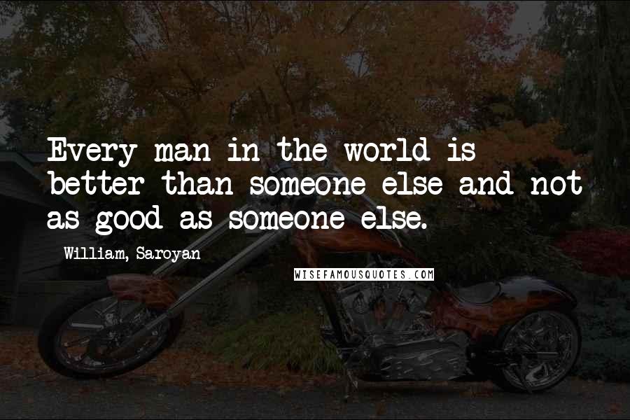 William, Saroyan quotes: Every man in the world is better than someone else and not as good as someone else.