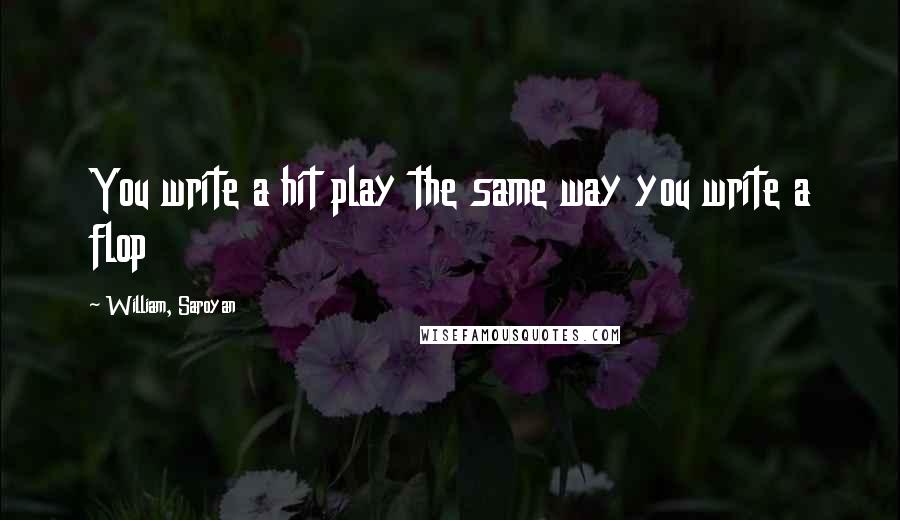 William, Saroyan quotes: You write a hit play the same way you write a flop