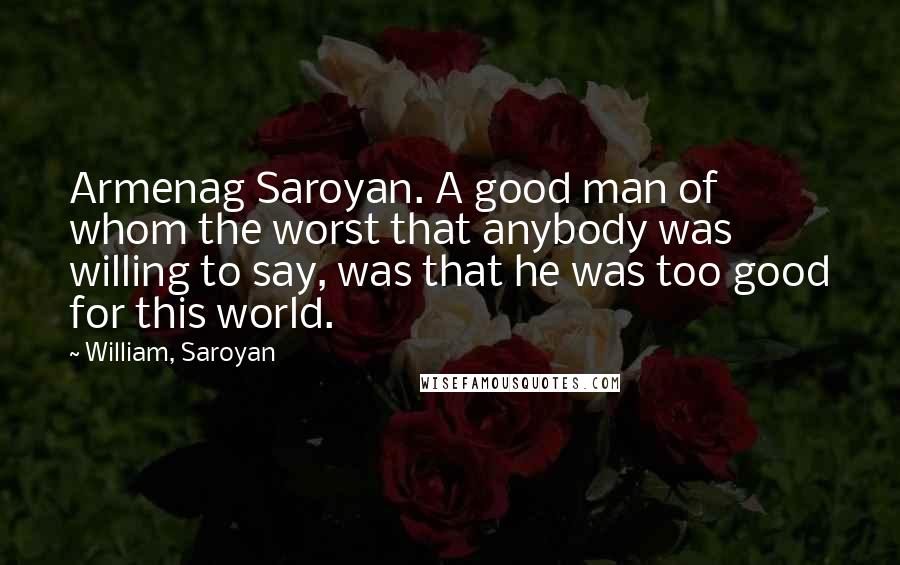 William, Saroyan quotes: Armenag Saroyan. A good man of whom the worst that anybody was willing to say, was that he was too good for this world.