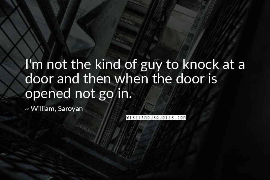 William, Saroyan quotes: I'm not the kind of guy to knock at a door and then when the door is opened not go in.