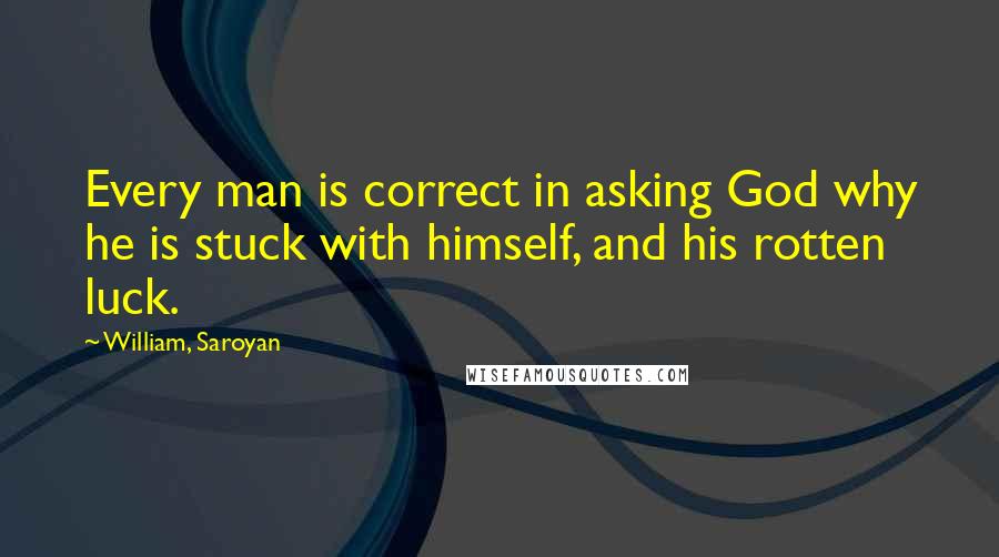 William, Saroyan quotes: Every man is correct in asking God why he is stuck with himself, and his rotten luck.