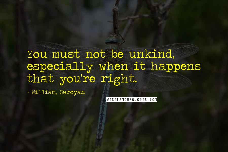 William, Saroyan quotes: You must not be unkind, especially when it happens that you're right.