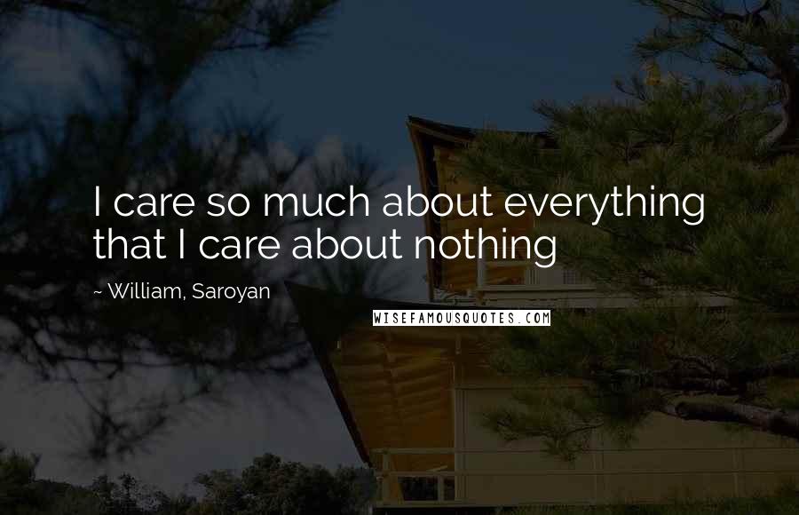 William, Saroyan quotes: I care so much about everything that I care about nothing