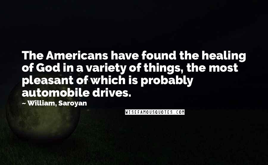 William, Saroyan quotes: The Americans have found the healing of God in a variety of things, the most pleasant of which is probably automobile drives.