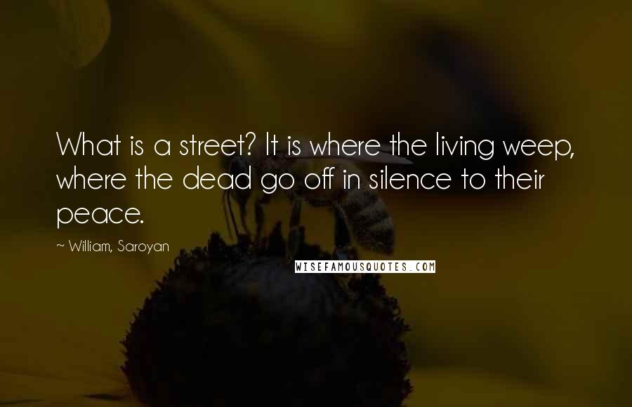 William, Saroyan quotes: What is a street? It is where the living weep, where the dead go off in silence to their peace.